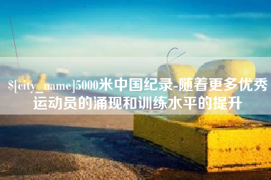 临朐5000米中国纪录-随着更多优秀运动员的涌现和训练水平的提升