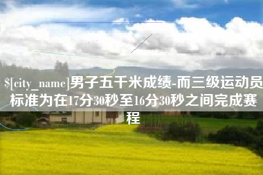 临朐男子五千米成绩-而三级运动员标准为在17分30秒至16分30秒之间完成赛程