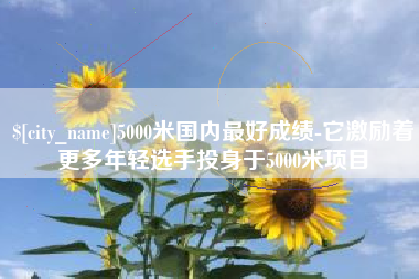临朐5000米国内最好成绩-它激励着更多年轻选手投身于5000米项目