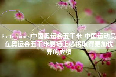 临朐中国奥运会五千米-中国运动员在奥运会五千米赛场上必将取得更加优异的成绩