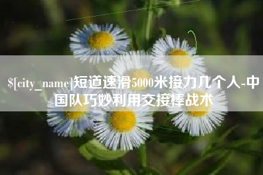 临朐短道速滑5000米接力几个人-中国队巧妙利用交接棒战术