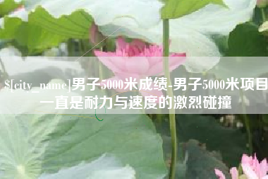 临朐男子5000米成绩-男子5000米项目一直是耐力与速度的激烈碰撞