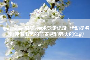 临朐男子5000米竞走记录-[运动员名字]凭借出色的节奏感和强大的体能