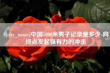 临朐中国5000米男子记录是多少-向终点发起强有力的冲击