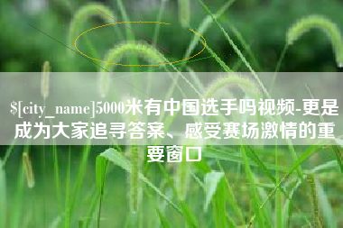 临朐5000米有中国选手吗视频-更是成为大家追寻答案、感受赛场激情的重要窗口