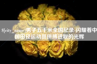 临朐男子五千米全国纪录-闪耀着中国田径运动员拼搏进取的光辉