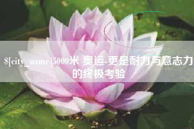 临朐5000米 奥运-更是耐力与意志力的终极考验