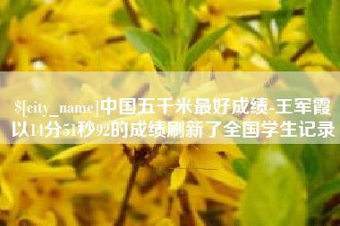 临朐中国五千米最好成绩-王军霞以14分51秒92的成绩刷新了全国学生记录