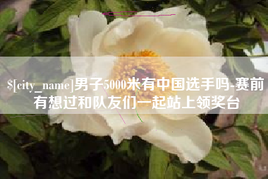 临朐男子5000米有中国选手吗-赛前有想过和队友们一起站上领奖台