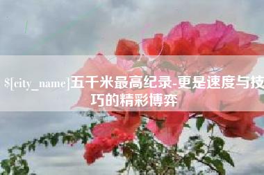 临朐五千米最高纪录-更是速度与技巧的精彩博弈