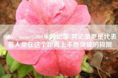 临朐5000米的记录-其记录更是代表着人类在这个距离上不断突破的极限