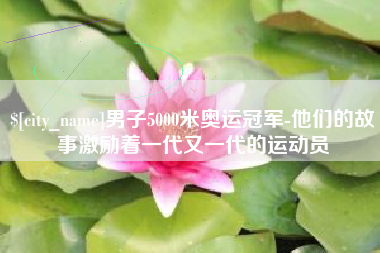 临朐男子5000米奥运冠军-他们的故事激励着一代又一代的运动员