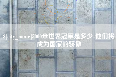 临朐5000米世界冠军是多少-他们将成为国家的骄傲