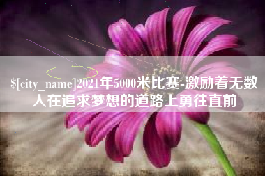 临朐2021年5000米比赛-激励着无数人在追求梦想的道路上勇往直前