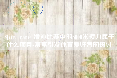 临朐滑冰比赛中的5000米接力属于什么项目-常常引发体育爱好者的探讨