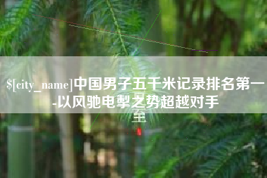 临朐中国男子五千米记录排名第一-以风驰电掣之势超越对手
