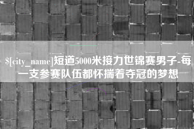 临朐短道5000米接力世锦赛男子-每一支参赛队伍都怀揣着夺冠的梦想