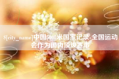 临朐中国5000米国家记录-全国运动会作为国内顶级赛事