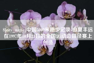临朐中国5000米跑步记录-由夏丰远在1997年10月23日的全国运动会田径赛上创造