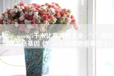 临朐5千米比赛视频大全-“V”通常与病毒癌基因（V-onc）和细胞癌基因（C-onc）相关