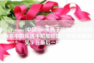 临朐中国5000米男子运动员-而另外两名中国队选手哈那哈提·木哈买提和吴宇在最后一组出场