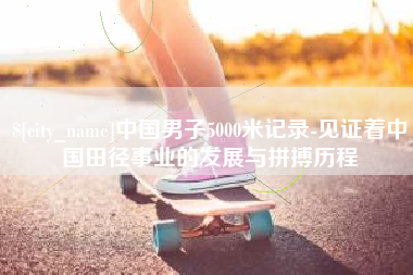 临朐中国男子5000米记录-见证着中国田径事业的发展与拼搏历程