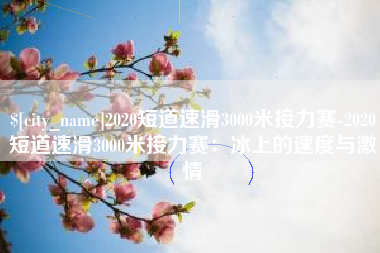 临朐2020短道速滑3000米接力赛-2020短道速滑3000米接力赛：冰上的速度与激情
