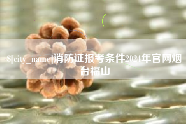 临朐消防证报考条件2024年官网烟台福山