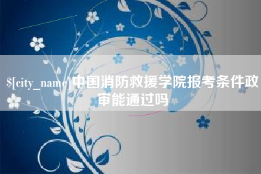 临朐中国消防救援学院报考条件政审能通过吗